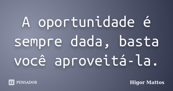 A oportunidade é sempre dada, basta você aproveitá-la.... Frase de Higor Mattos.