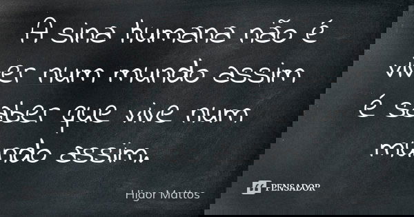 A sina humana não é viver num mundo assim é saber que vive num mundo assim.... Frase de Higor Mattos.