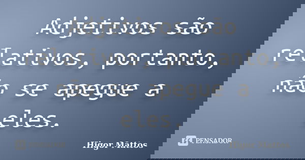 Adjetivos são relativos, portanto, não se apegue a eles.... Frase de Higor Mattos.