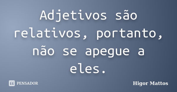 Adjetivos são relativos, portanto, não se apegue a eles.... Frase de Higor Mattos.