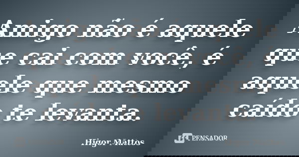 Amigo não é aquele que cai com você, é aquele que mesmo caído te levanta.... Frase de Higor Mattos.