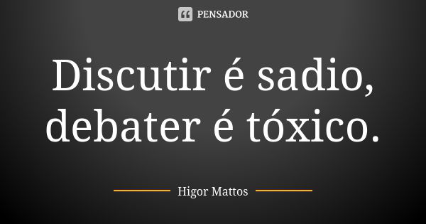 Discutir é sadio, debater é tóxico.... Frase de Higor Mattos.