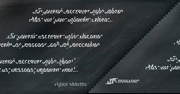 Eu queria escrever algo daora Mas vai que alguém chora... Eu queria escrever algo bacana Porém as pessoas são de porcelana Eu queria escrever algo legal Mas vai... Frase de Higor Mattos.