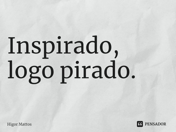 ⁠Inspirado, logo pirado.... Frase de Higor Mattos.