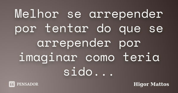 Melhor se arrepender por tentar do que se arrepender por imaginar como teria sido...... Frase de Higor Mattos.