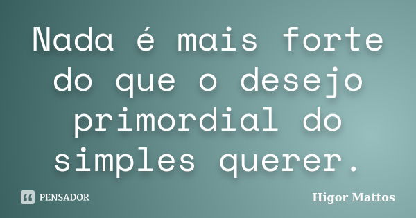 Nada é mais forte do que o desejo primordial do simples querer.... Frase de Higor Mattos.