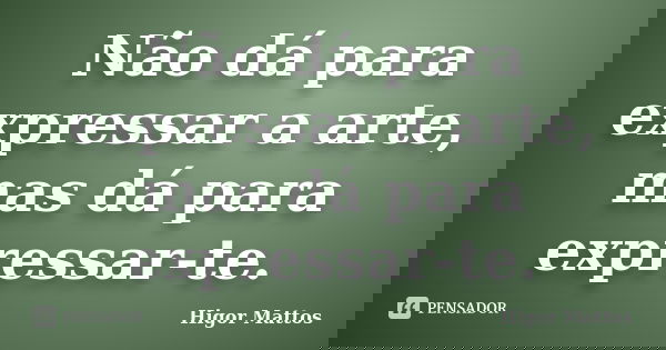 Não dá para expressar a arte, mas dá para expressar-te.... Frase de Higor Mattos.