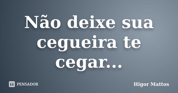 Não deixe sua cegueira te cegar...... Frase de Higor Mattos.