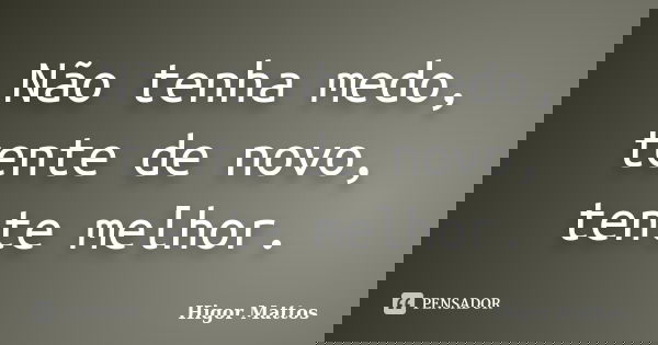 Não tenha medo, tente de novo, tente melhor.... Frase de Higor Mattos.
