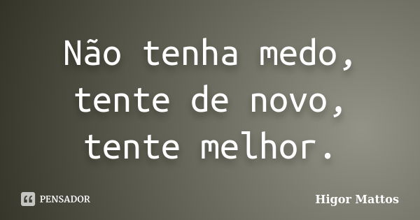 Não tenha medo, tente de novo, tente melhor.... Frase de Higor Mattos.