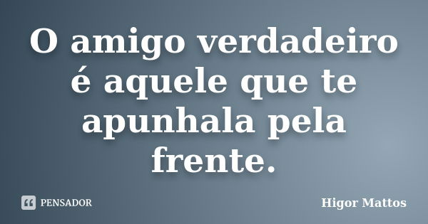 O amigo verdadeiro é aquele que te apunhala pela frente.... Frase de Higor Mattos.