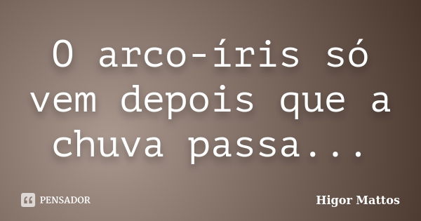 O arco-íris só vem depois que a chuva passa...... Frase de Higor Mattos.