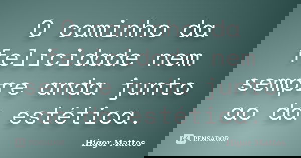 O caminho da felicidade nem sempre anda junto ao da estética.... Frase de Higor Mattos.