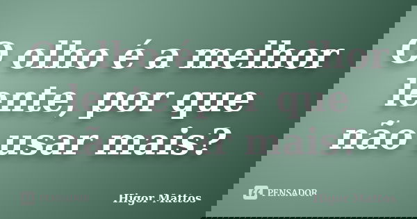O olho é a melhor lente, por que não usar mais?... Frase de Higor Mattos.