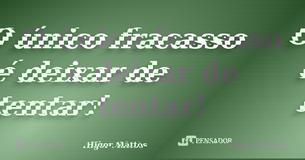 O único fracasso é deixar de tentar!... Frase de Higor Mattos.