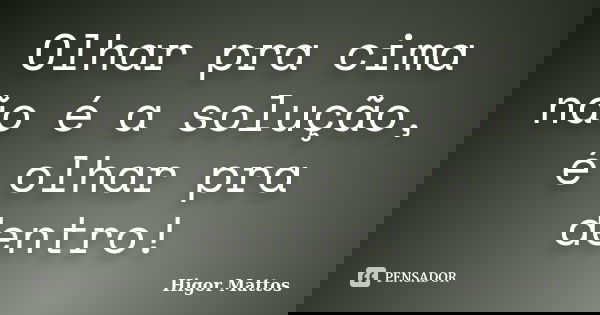 Olhar pra cima não é a solução, é olhar pra dentro!... Frase de Higor Mattos.
