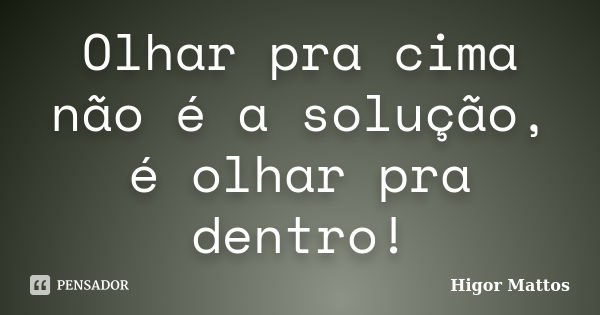 Olhar pra cima não é a solução, é olhar pra dentro!... Frase de Higor Mattos.