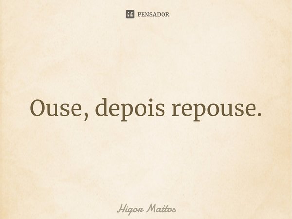 ⁠Ouse, depois repouse.... Frase de Higor Mattos.