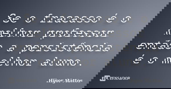 Se o fracasso é o melhor professor então a persistência é o melhor aluno.... Frase de Higor Mattos.