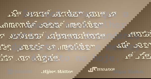 Se você achar que o amanhã será melhor então viverá dependente da sorte, pois o melhor é feito no hoje.... Frase de Higor Mattos.