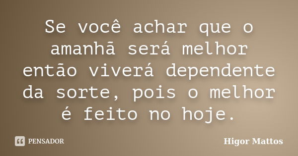 Se você achar que o amanhã será melhor então viverá dependente da sorte, pois o melhor é feito no hoje.... Frase de Higor Mattos.