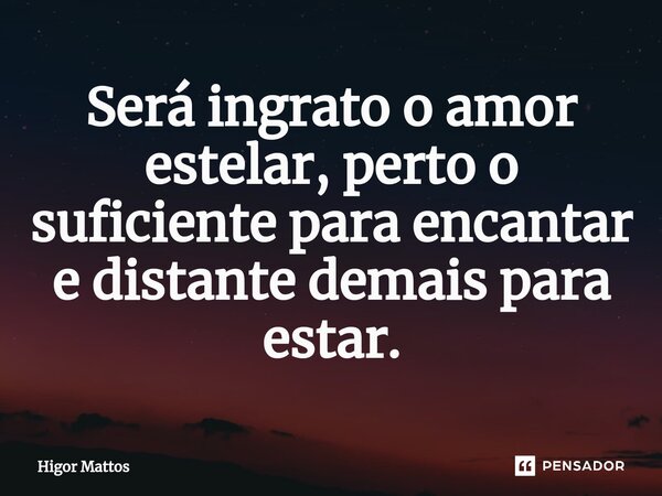 ⁠Será ingrato o amor estelar, perto o suficiente para encantar e distante demais para estar.... Frase de Higor Mattos.