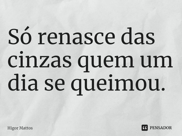 ⁠Só renasce das cinzas quem um dia se queimou.... Frase de Higor Mattos.