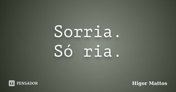 Sorria. Só ria.... Frase de Higor Mattos.