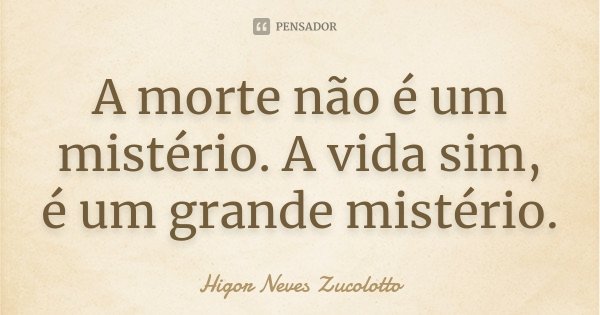 A morte não é um mistério. A vida sim, é um grande mistério.... Frase de Higor Neves Zucolotto.