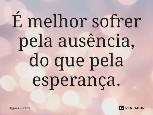 ⁠⁠É melhor sofrer pela ausência, do que pela esperança.... Frase de Higor Oliveira.