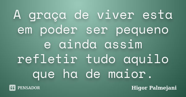 A graça de viver esta em poder ser pequeno e ainda assim refletir tudo aquilo que ha de maior.... Frase de Higor Palmejani.