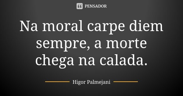 Na moral carpe diem sempre, a morte chega na calada.... Frase de Higor Palmejani.