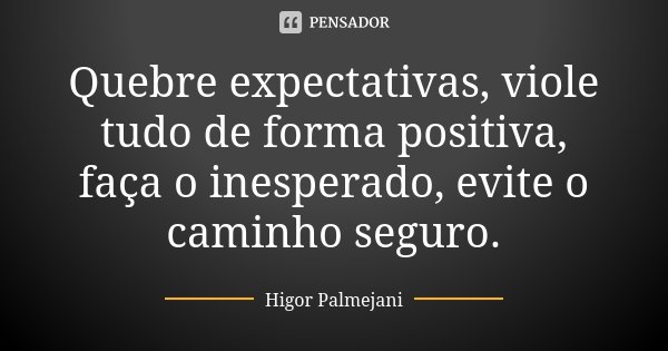 Quebre expectativas, viole tudo de forma positiva, faça o inesperado, evite o caminho seguro.... Frase de Higor Palmejani.