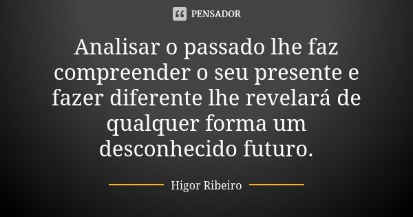 Analisar o passado lhe faz compreender o seu presente e fazer diferente lhe revelará de qualquer forma um desconhecido futuro.... Frase de Higor Ribeiro.