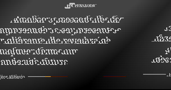 Analisar o passado lhe faz compreender o seu presente e fazer diferente lhe revelará de qualquer forma um desconhecido futuro.... Frase de Higor Ribeiro.
