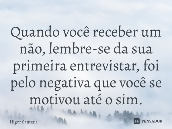 Quando você receber um não, lembre-se da sua primeira entrevistar, foi pelo negativa que você se motivou até o sim.... Frase de Higor Santana.