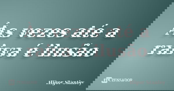 Às vezes até a raiva é ilusão... Frase de Higor Stanley.
