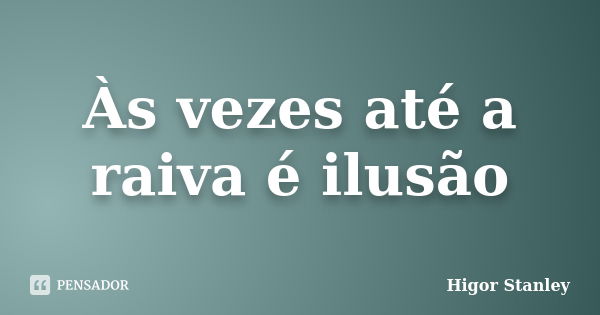 Às vezes até a raiva é ilusão... Frase de Higor Stanley.