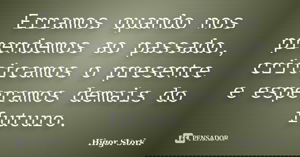 Erramos quando nos prendemos ao passado, criticamos o presente e esperamos demais do futuro.... Frase de Higor Stork.