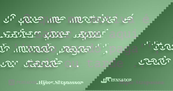 O que me motiva é saber que aqui ''todo mundo paga'', cedo ou tarde ..... Frase de Higor Strapasson.
