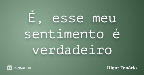 É, esse meu sentimento é verdadeiro... Frase de Higor Tenório.