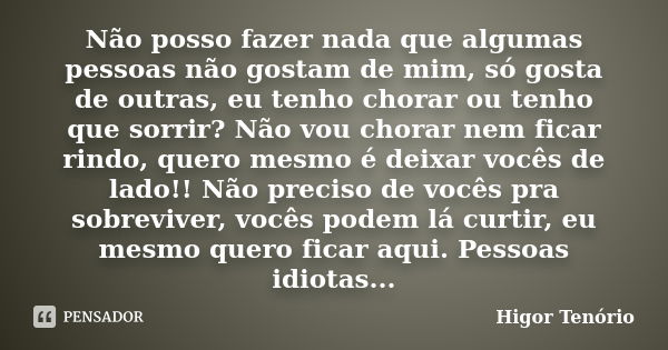 Não posso fazer nada que algumas pessoas não gostam de mim, só gosta de outras, eu tenho chorar ou tenho que sorrir? Não vou chorar nem ficar rindo, quero mesmo... Frase de Higor Tenório.