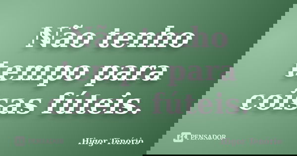 Não tenho tempo para coisas fúteis.... Frase de Higor Tenório.