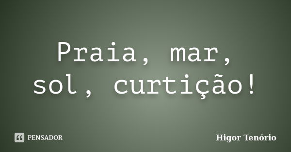 Praia, mar, sol, curtição!... Frase de Higor Tenório.