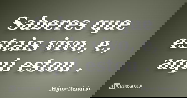 Saberes que estais vivo, e, aqui estou .... Frase de Higor Tenório.