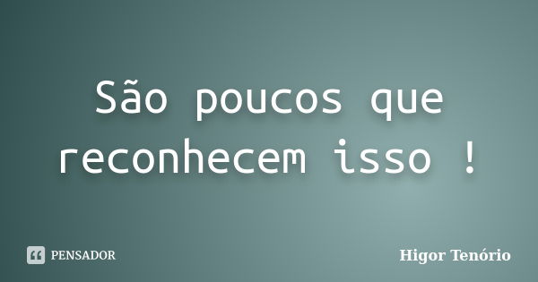 São poucos que reconhecem isso !... Frase de Higor Tenório.