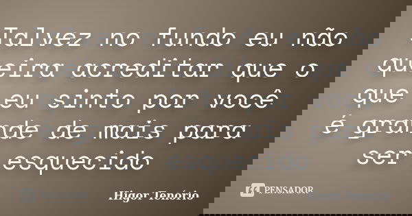 Talvez no fundo eu não queira acreditar que o que eu sinto por você é grande de mais para ser esquecido... Frase de Higor Tenório.