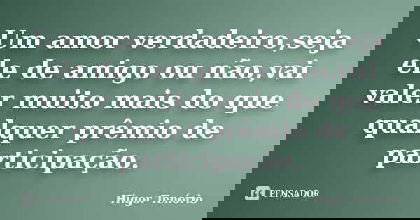 Um amor verdadeiro,seja ele de amigo ou não,vai valer muito mais do que qualquer prêmio de participação.... Frase de Higor Tenório.