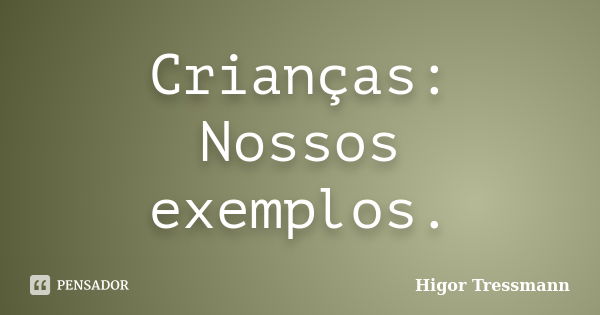 Crianças: Nossos exemplos.... Frase de Higor Tressmann.