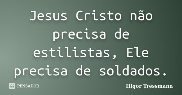 Jesus Cristo não precisa de estilistas, Ele precisa de soldados.... Frase de Higor Tressmann.